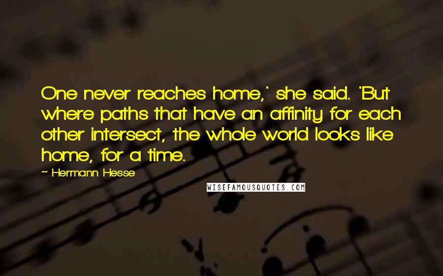 Hermann Hesse Quotes: One never reaches home,' she said. 'But where paths that have an affinity for each other intersect, the whole world looks like home, for a time.