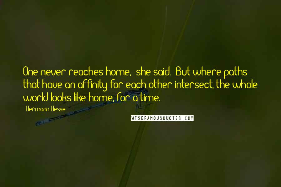 Hermann Hesse Quotes: One never reaches home,' she said. 'But where paths that have an affinity for each other intersect, the whole world looks like home, for a time.