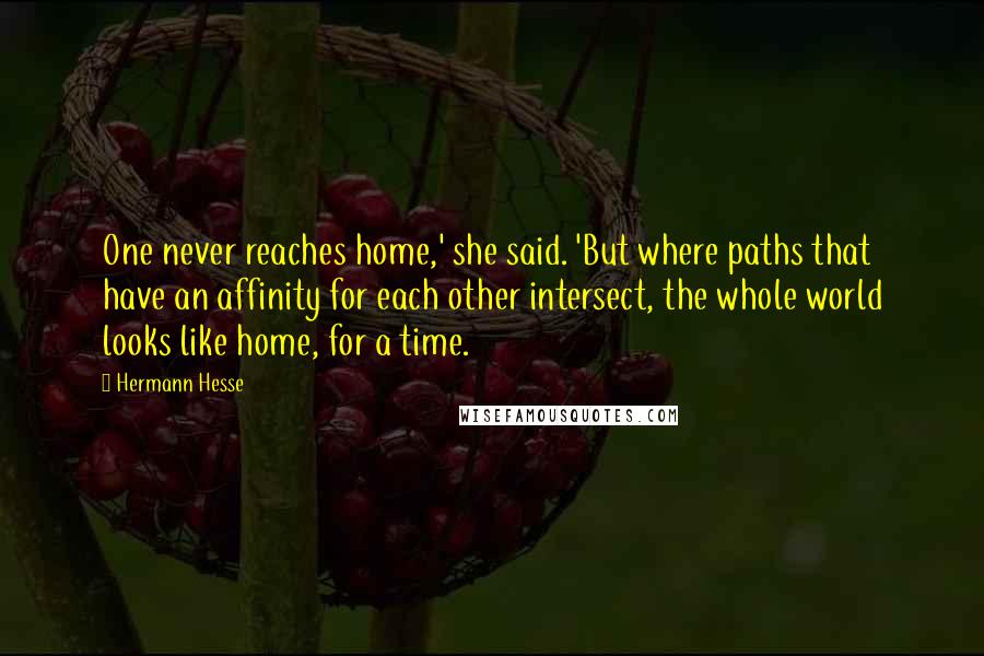 Hermann Hesse Quotes: One never reaches home,' she said. 'But where paths that have an affinity for each other intersect, the whole world looks like home, for a time.