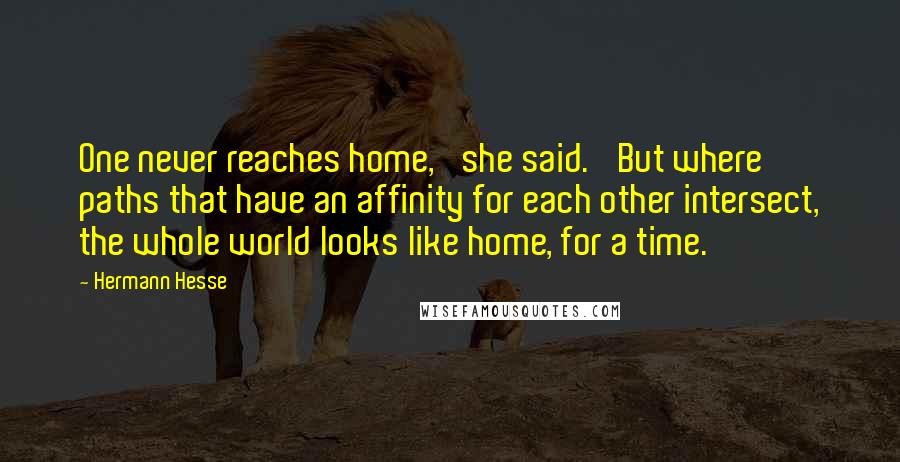 Hermann Hesse Quotes: One never reaches home,' she said. 'But where paths that have an affinity for each other intersect, the whole world looks like home, for a time.