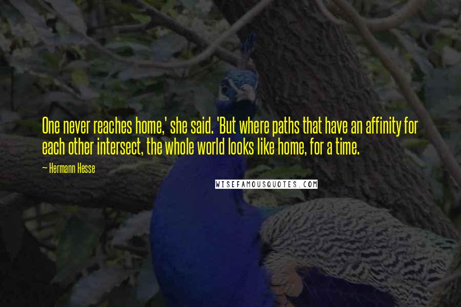 Hermann Hesse Quotes: One never reaches home,' she said. 'But where paths that have an affinity for each other intersect, the whole world looks like home, for a time.