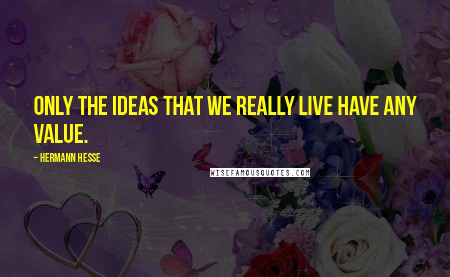 Hermann Hesse Quotes: Only the ideas that we really live have any value.