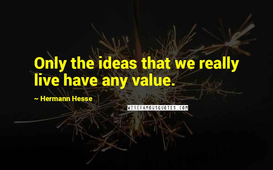 Hermann Hesse Quotes: Only the ideas that we really live have any value.