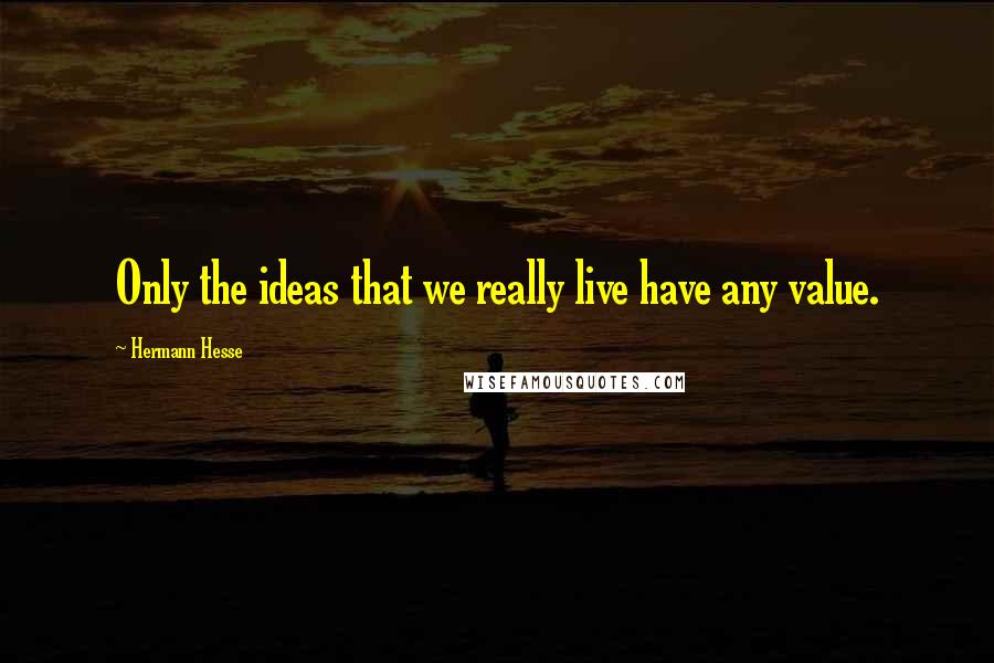 Hermann Hesse Quotes: Only the ideas that we really live have any value.