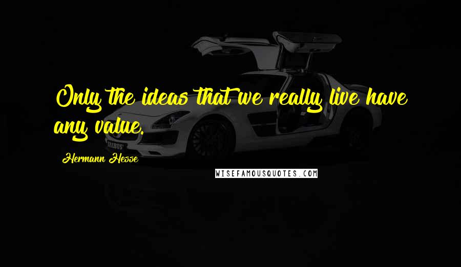 Hermann Hesse Quotes: Only the ideas that we really live have any value.