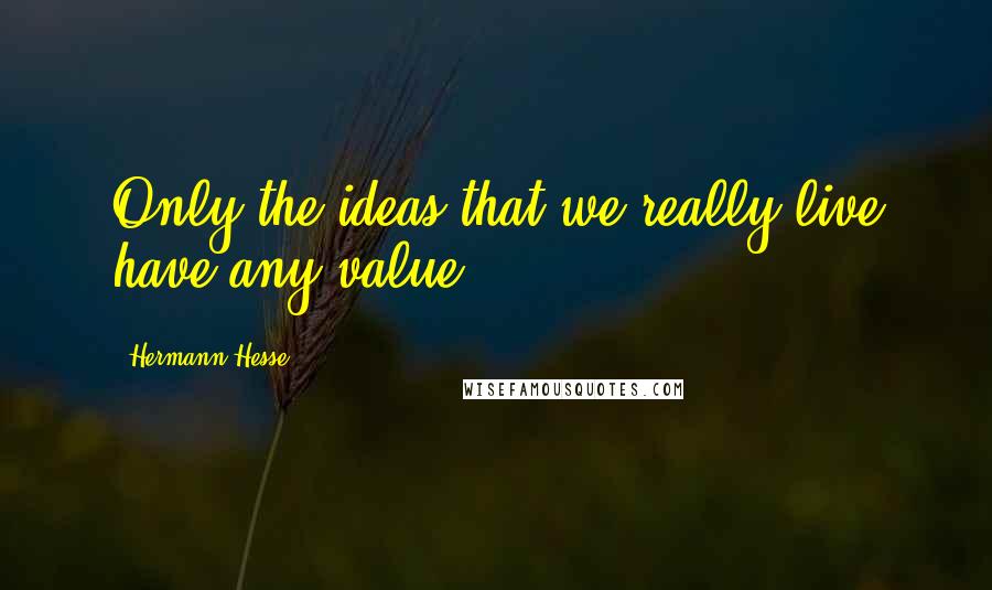 Hermann Hesse Quotes: Only the ideas that we really live have any value.