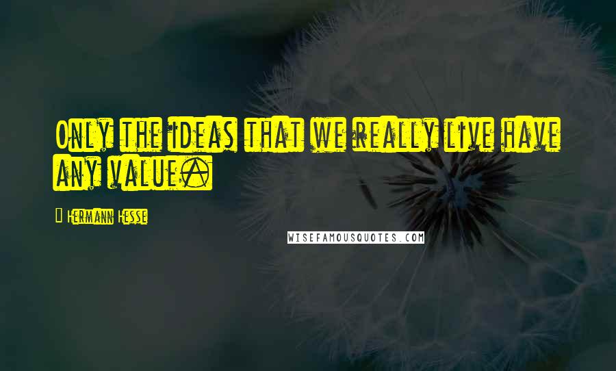 Hermann Hesse Quotes: Only the ideas that we really live have any value.