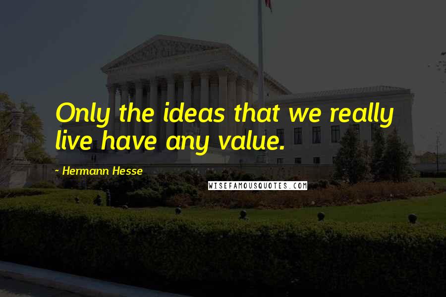 Hermann Hesse Quotes: Only the ideas that we really live have any value.