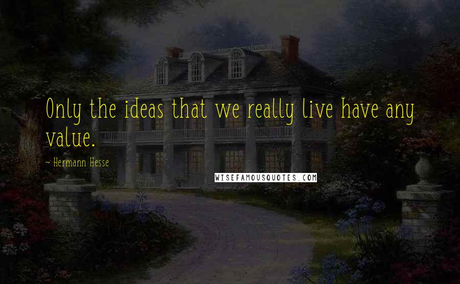 Hermann Hesse Quotes: Only the ideas that we really live have any value.