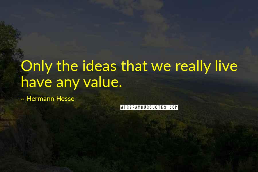 Hermann Hesse Quotes: Only the ideas that we really live have any value.