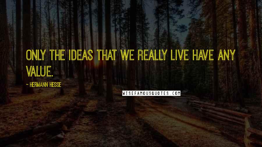 Hermann Hesse Quotes: Only the ideas that we really live have any value.