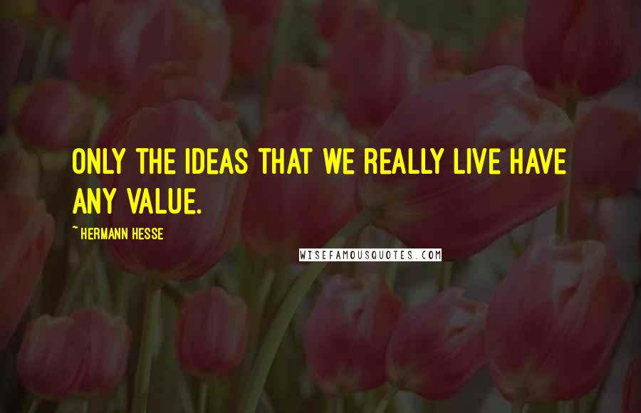 Hermann Hesse Quotes: Only the ideas that we really live have any value.