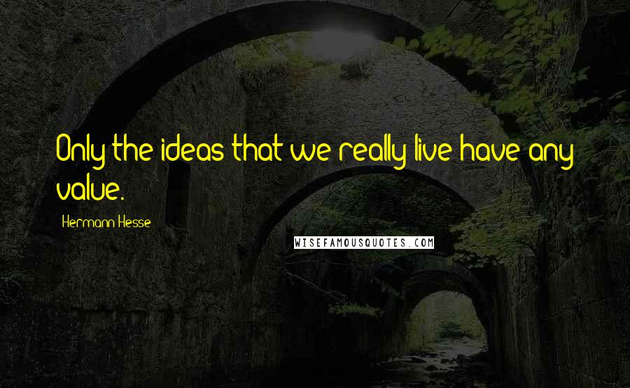 Hermann Hesse Quotes: Only the ideas that we really live have any value.