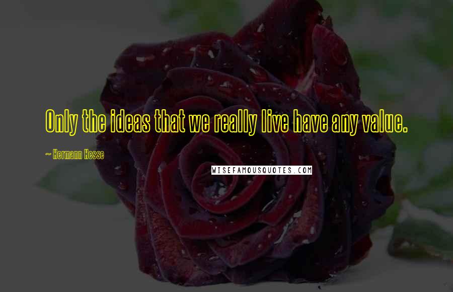 Hermann Hesse Quotes: Only the ideas that we really live have any value.