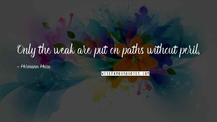 Hermann Hesse Quotes: Only the weak are put on paths without peril.