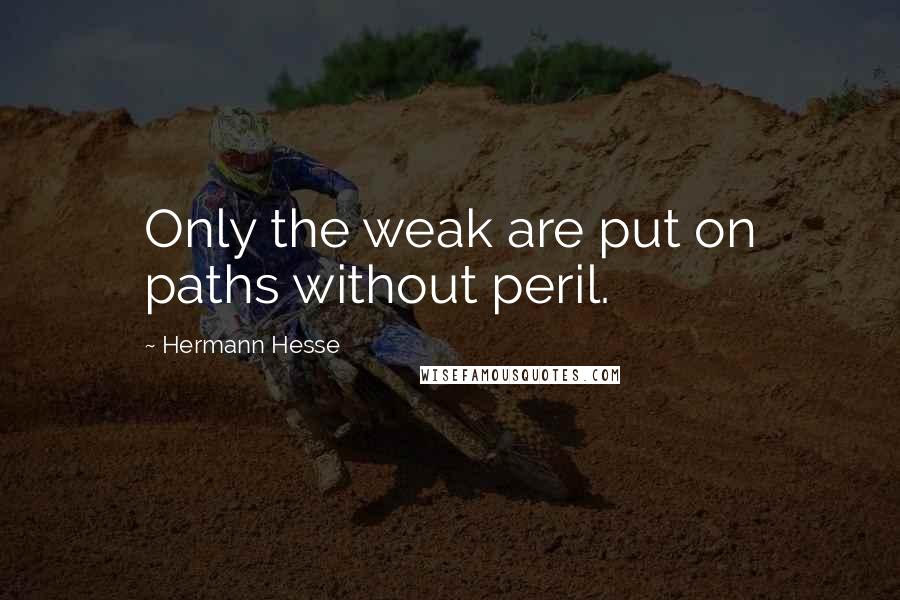 Hermann Hesse Quotes: Only the weak are put on paths without peril.