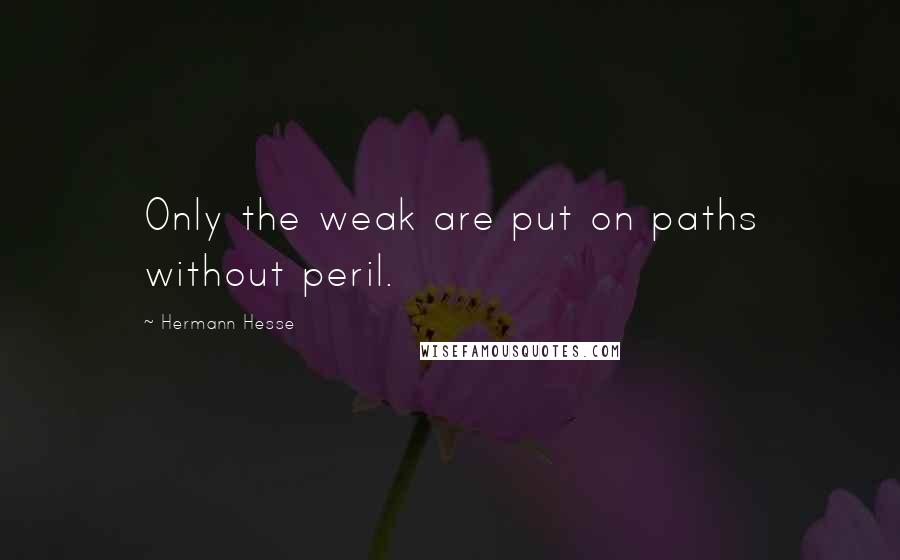 Hermann Hesse Quotes: Only the weak are put on paths without peril.