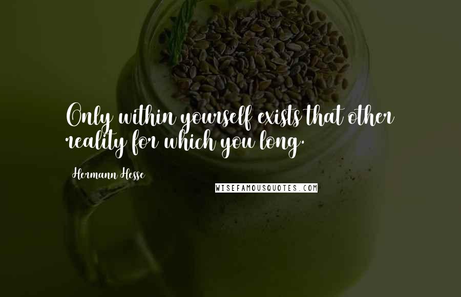 Hermann Hesse Quotes: Only within yourself exists that other reality for which you long.