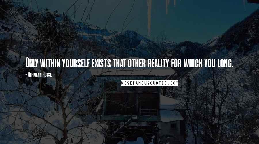 Hermann Hesse Quotes: Only within yourself exists that other reality for which you long.