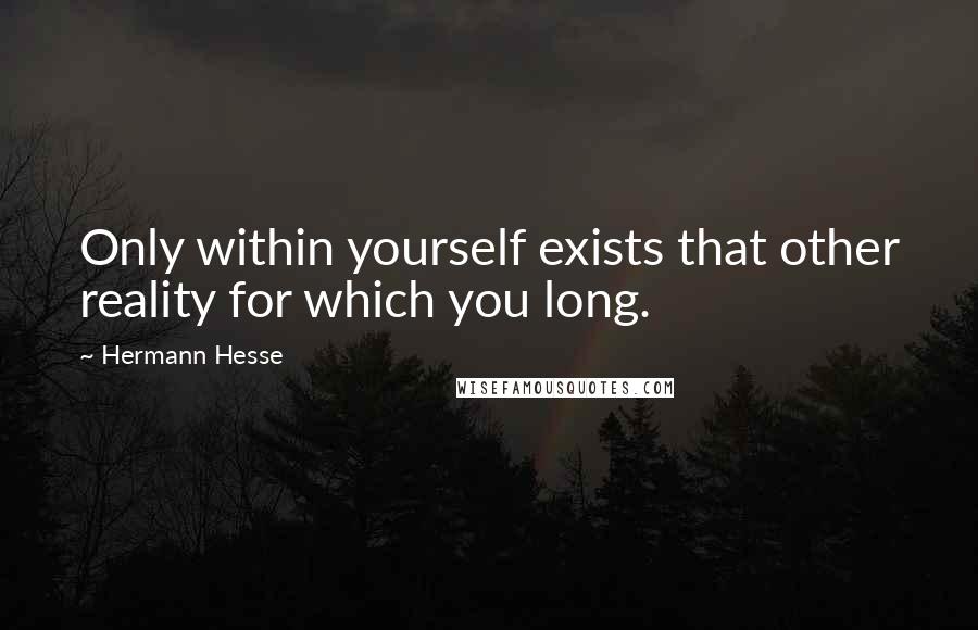 Hermann Hesse Quotes: Only within yourself exists that other reality for which you long.