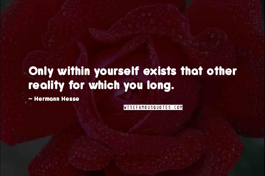 Hermann Hesse Quotes: Only within yourself exists that other reality for which you long.