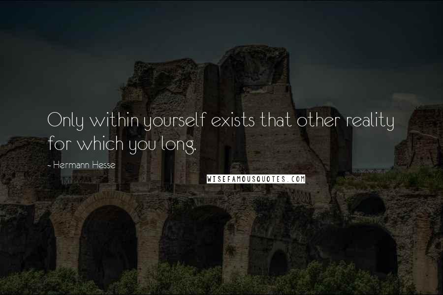Hermann Hesse Quotes: Only within yourself exists that other reality for which you long.