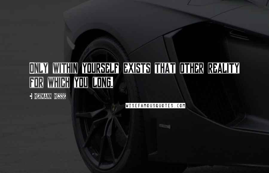 Hermann Hesse Quotes: Only within yourself exists that other reality for which you long.