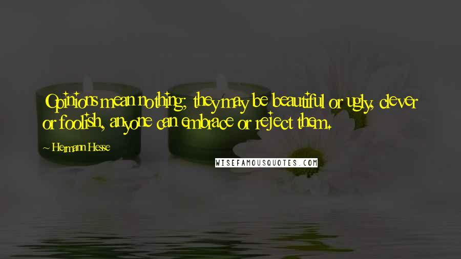 Hermann Hesse Quotes: Opinions mean nothing; they may be beautiful or ugly, clever or foolish, anyone can embrace or reject them.