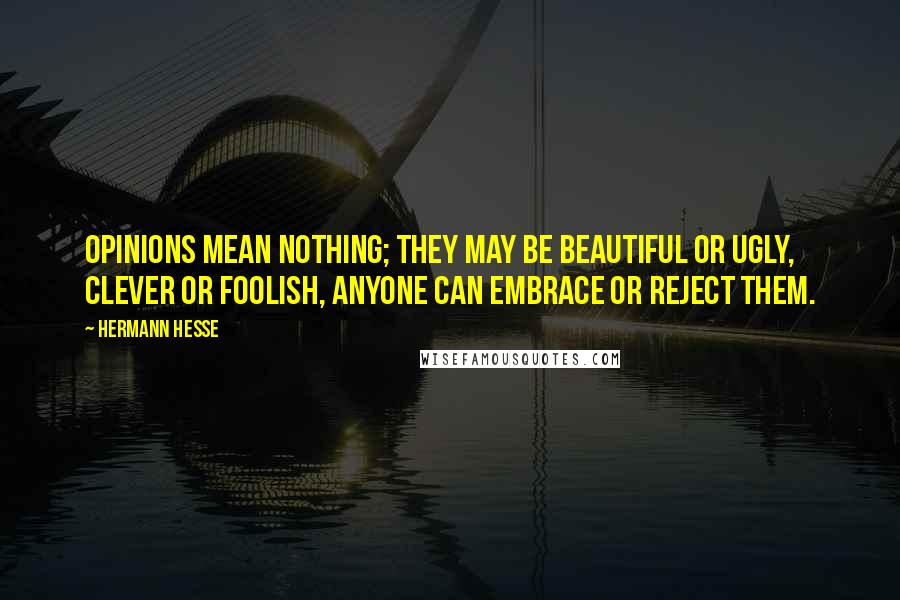 Hermann Hesse Quotes: Opinions mean nothing; they may be beautiful or ugly, clever or foolish, anyone can embrace or reject them.