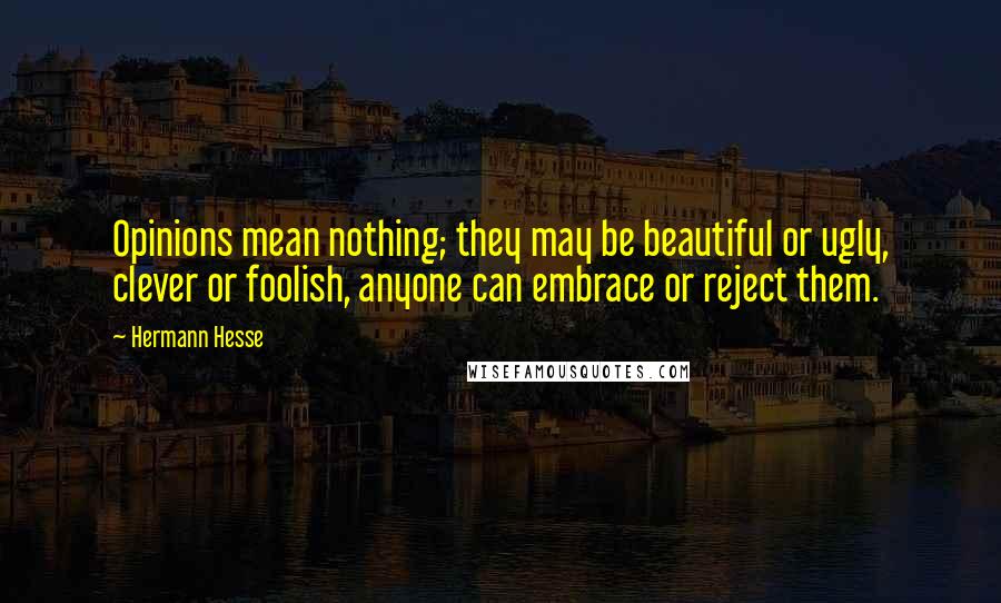 Hermann Hesse Quotes: Opinions mean nothing; they may be beautiful or ugly, clever or foolish, anyone can embrace or reject them.