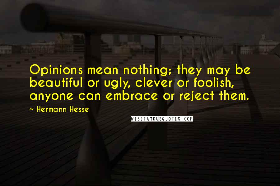 Hermann Hesse Quotes: Opinions mean nothing; they may be beautiful or ugly, clever or foolish, anyone can embrace or reject them.