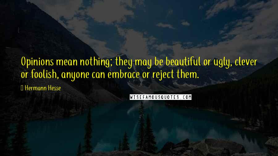 Hermann Hesse Quotes: Opinions mean nothing; they may be beautiful or ugly, clever or foolish, anyone can embrace or reject them.