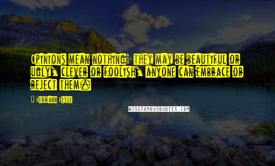 Hermann Hesse Quotes: Opinions mean nothing; they may be beautiful or ugly, clever or foolish, anyone can embrace or reject them.