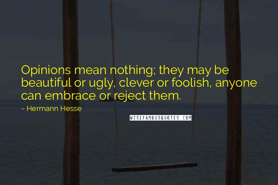Hermann Hesse Quotes: Opinions mean nothing; they may be beautiful or ugly, clever or foolish, anyone can embrace or reject them.