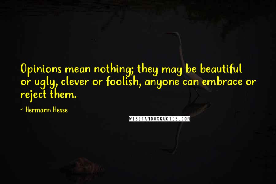 Hermann Hesse Quotes: Opinions mean nothing; they may be beautiful or ugly, clever or foolish, anyone can embrace or reject them.
