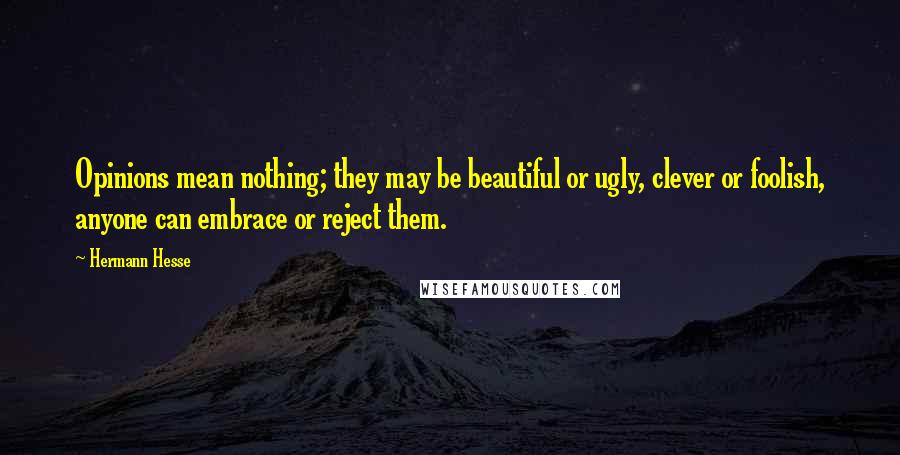 Hermann Hesse Quotes: Opinions mean nothing; they may be beautiful or ugly, clever or foolish, anyone can embrace or reject them.