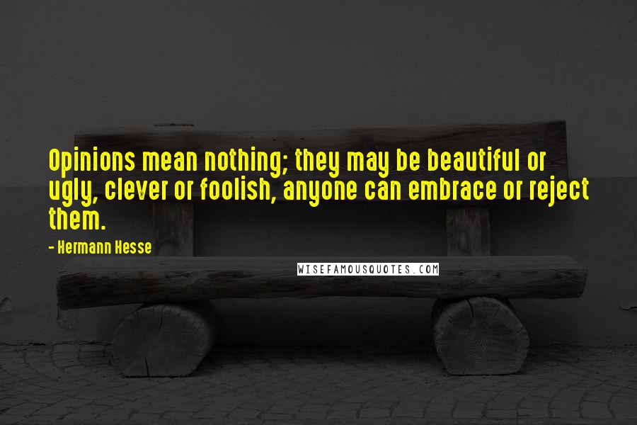 Hermann Hesse Quotes: Opinions mean nothing; they may be beautiful or ugly, clever or foolish, anyone can embrace or reject them.