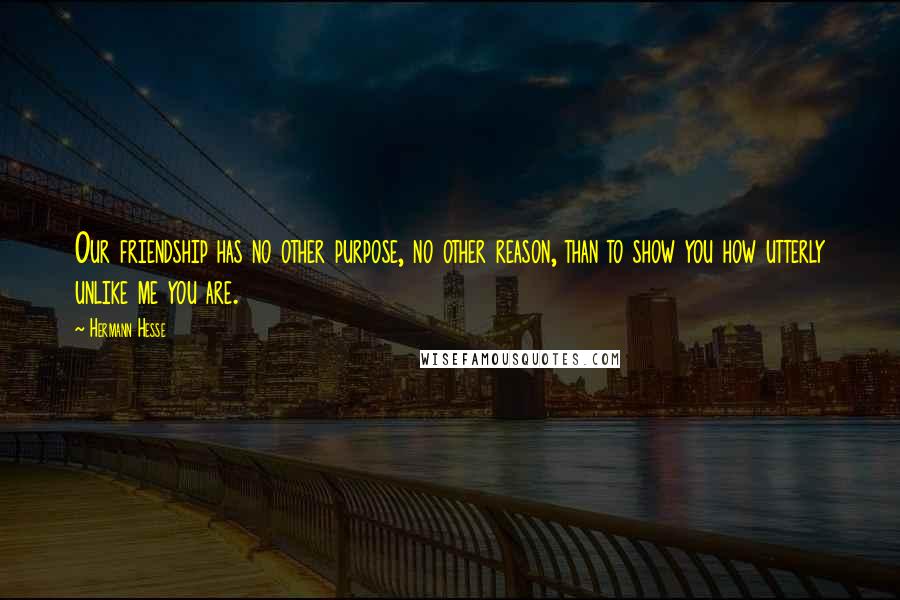 Hermann Hesse Quotes: Our friendship has no other purpose, no other reason, than to show you how utterly unlike me you are.