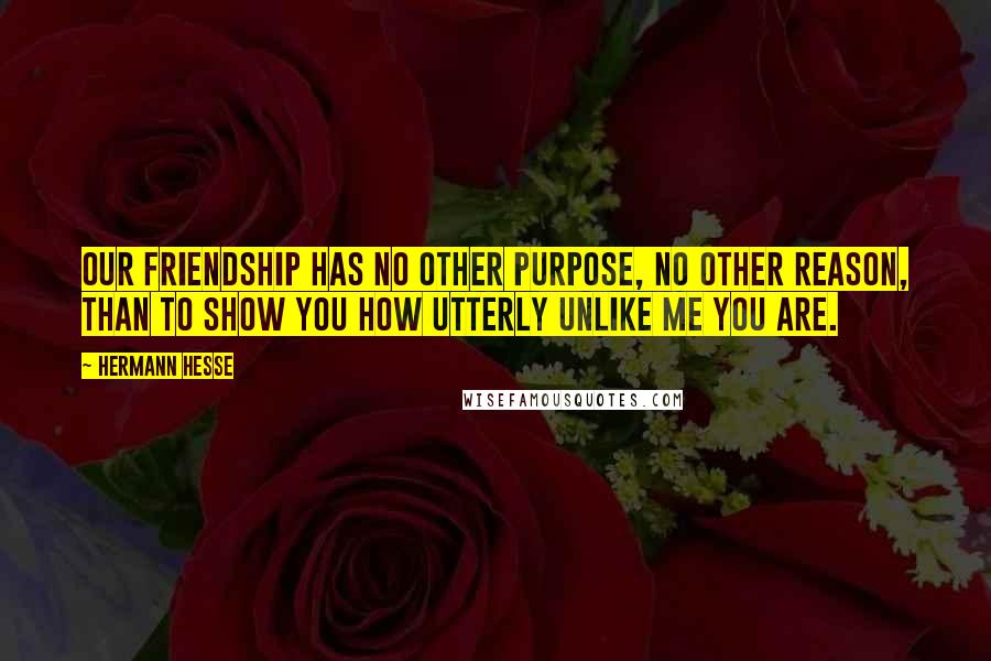 Hermann Hesse Quotes: Our friendship has no other purpose, no other reason, than to show you how utterly unlike me you are.