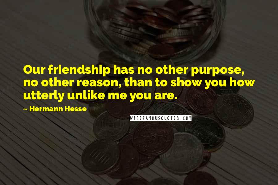 Hermann Hesse Quotes: Our friendship has no other purpose, no other reason, than to show you how utterly unlike me you are.