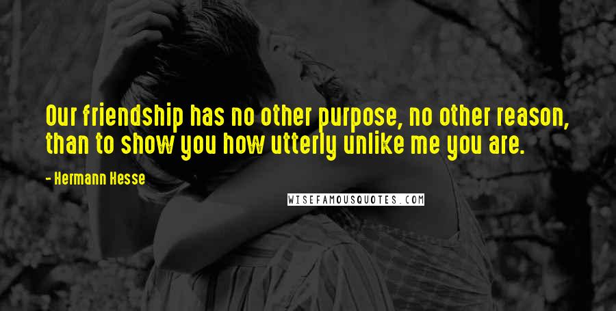 Hermann Hesse Quotes: Our friendship has no other purpose, no other reason, than to show you how utterly unlike me you are.