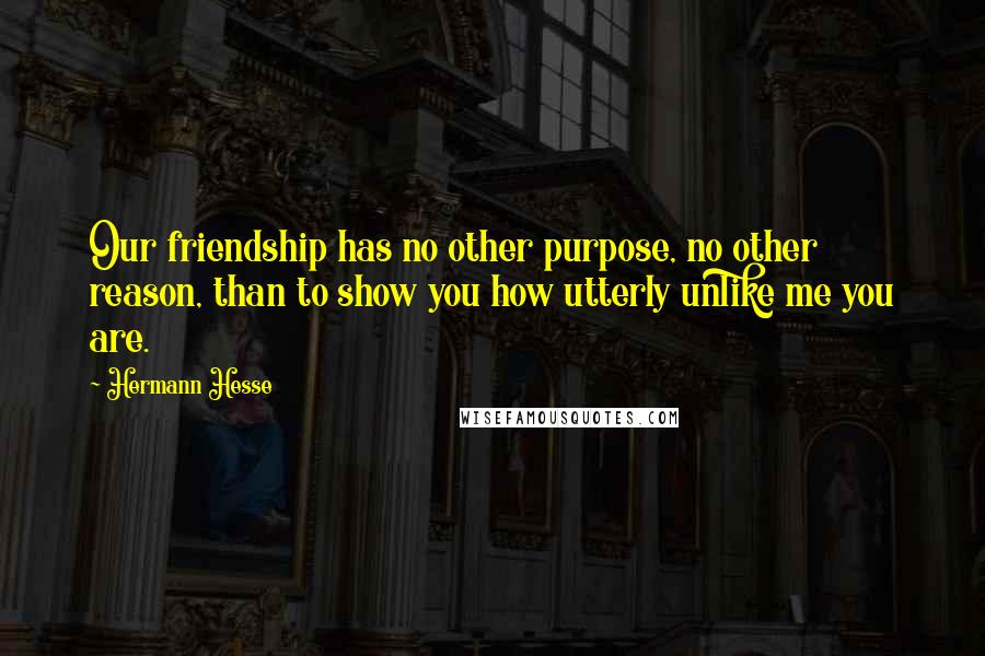 Hermann Hesse Quotes: Our friendship has no other purpose, no other reason, than to show you how utterly unlike me you are.