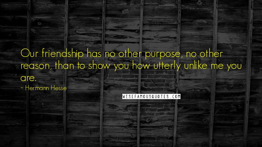 Hermann Hesse Quotes: Our friendship has no other purpose, no other reason, than to show you how utterly unlike me you are.