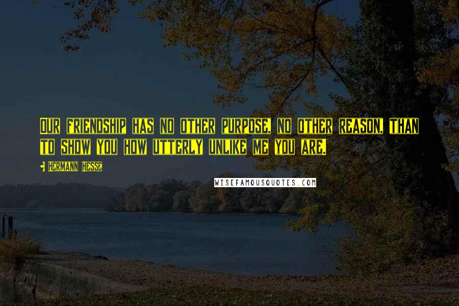 Hermann Hesse Quotes: Our friendship has no other purpose, no other reason, than to show you how utterly unlike me you are.