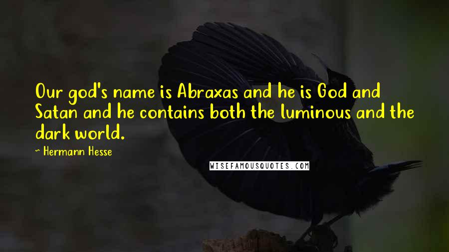 Hermann Hesse Quotes: Our god's name is Abraxas and he is God and Satan and he contains both the luminous and the dark world.