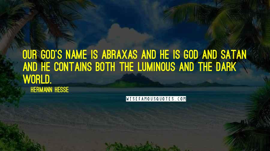 Hermann Hesse Quotes: Our god's name is Abraxas and he is God and Satan and he contains both the luminous and the dark world.