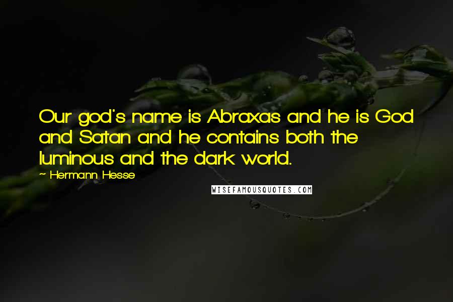 Hermann Hesse Quotes: Our god's name is Abraxas and he is God and Satan and he contains both the luminous and the dark world.