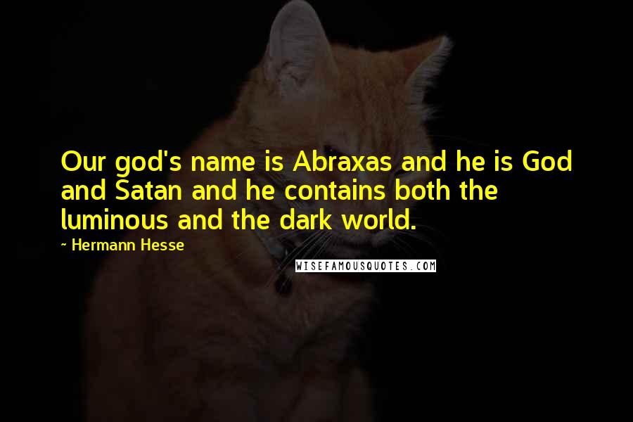 Hermann Hesse Quotes: Our god's name is Abraxas and he is God and Satan and he contains both the luminous and the dark world.