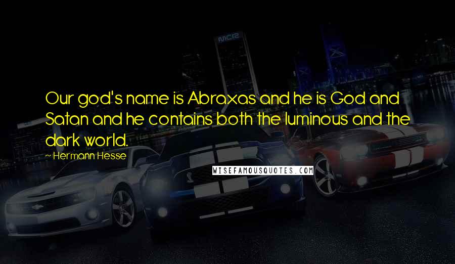 Hermann Hesse Quotes: Our god's name is Abraxas and he is God and Satan and he contains both the luminous and the dark world.