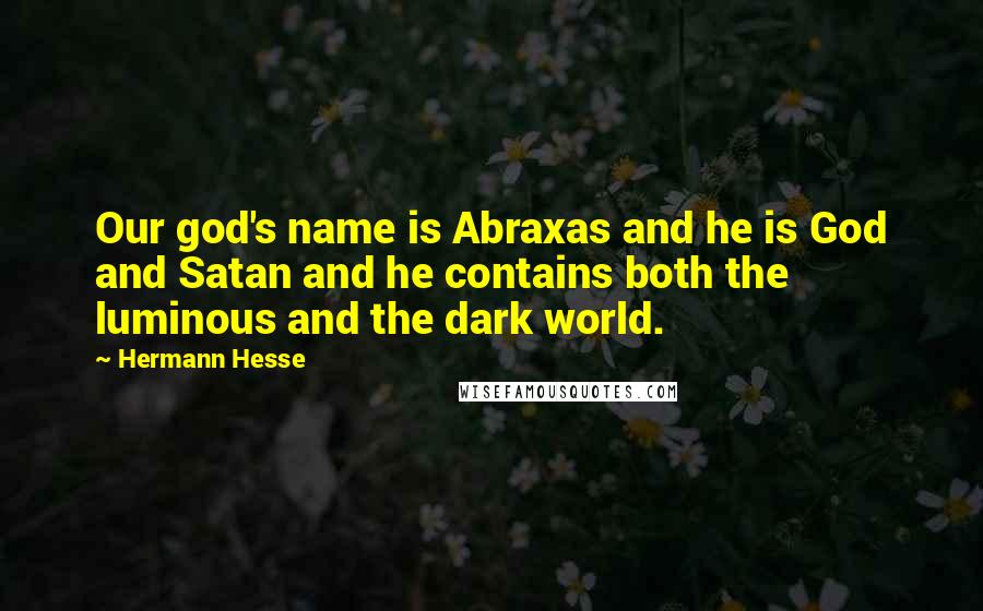 Hermann Hesse Quotes: Our god's name is Abraxas and he is God and Satan and he contains both the luminous and the dark world.